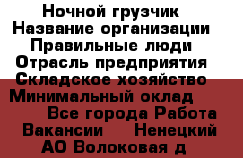 Ночной грузчик › Название организации ­ Правильные люди › Отрасль предприятия ­ Складское хозяйство › Минимальный оклад ­ 28 000 - Все города Работа » Вакансии   . Ненецкий АО,Волоковая д.